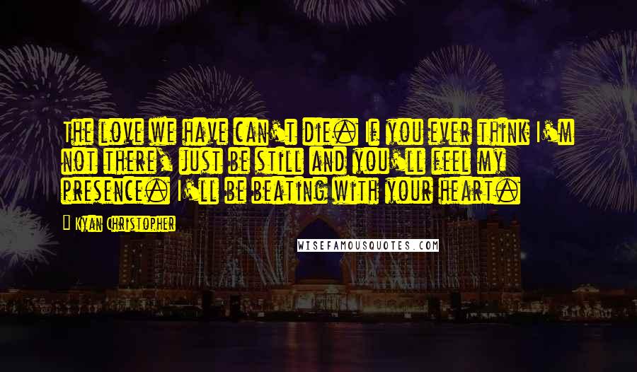 Kyan Christopher Quotes: The love we have can't die. If you ever think I'm not there, just be still and you'll feel my presence. I'll be beating with your heart.