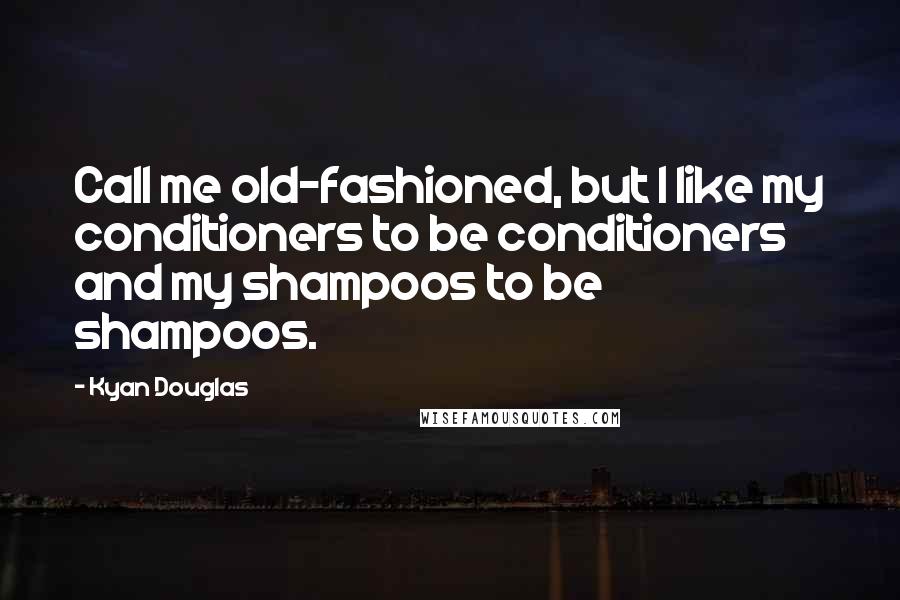 Kyan Douglas Quotes: Call me old-fashioned, but I like my conditioners to be conditioners and my shampoos to be shampoos.