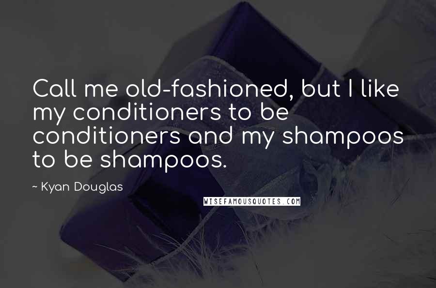 Kyan Douglas Quotes: Call me old-fashioned, but I like my conditioners to be conditioners and my shampoos to be shampoos.