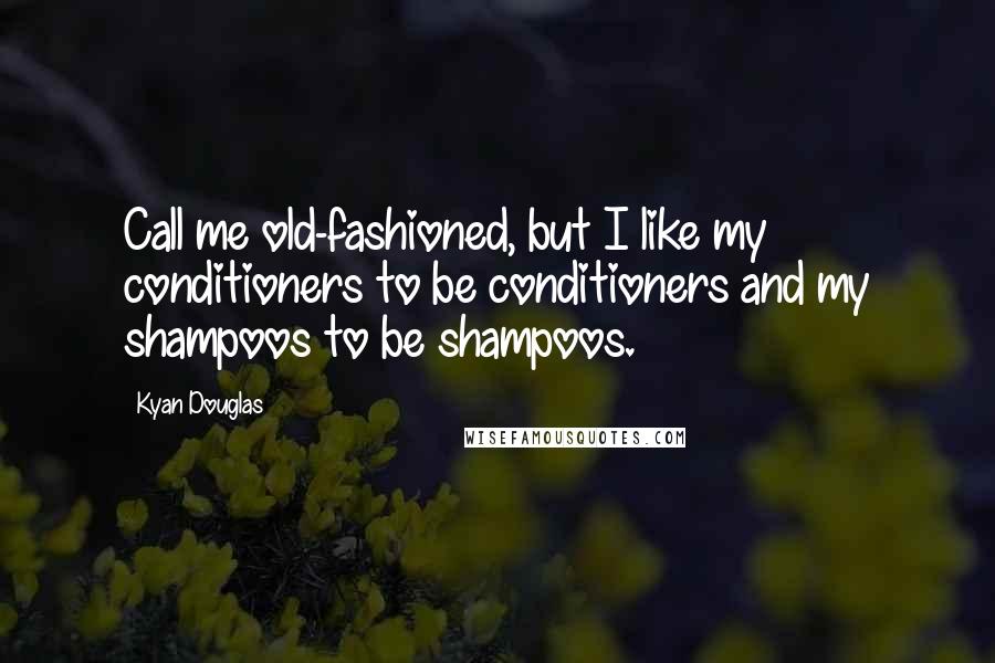 Kyan Douglas Quotes: Call me old-fashioned, but I like my conditioners to be conditioners and my shampoos to be shampoos.