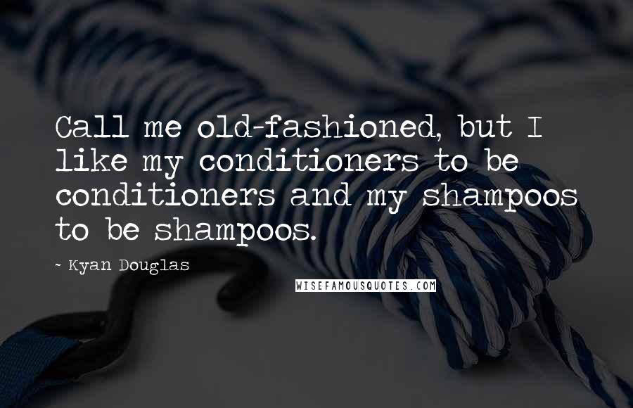 Kyan Douglas Quotes: Call me old-fashioned, but I like my conditioners to be conditioners and my shampoos to be shampoos.