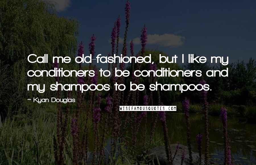 Kyan Douglas Quotes: Call me old-fashioned, but I like my conditioners to be conditioners and my shampoos to be shampoos.