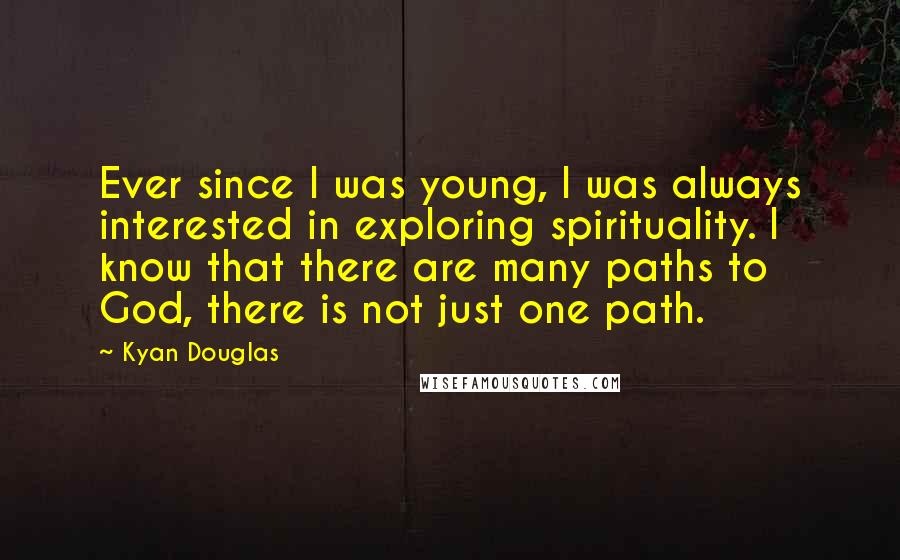 Kyan Douglas Quotes: Ever since I was young, I was always interested in exploring spirituality. I know that there are many paths to God, there is not just one path.