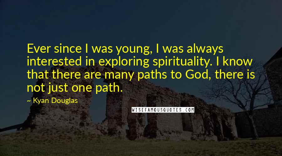 Kyan Douglas Quotes: Ever since I was young, I was always interested in exploring spirituality. I know that there are many paths to God, there is not just one path.