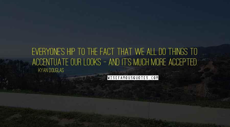 Kyan Douglas Quotes: Everyone's hip to the fact that we all do things to accentuate our looks - and it's much more accepted.