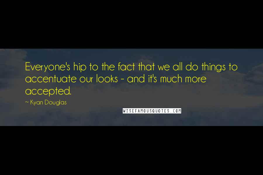 Kyan Douglas Quotes: Everyone's hip to the fact that we all do things to accentuate our looks - and it's much more accepted.