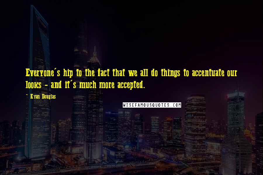 Kyan Douglas Quotes: Everyone's hip to the fact that we all do things to accentuate our looks - and it's much more accepted.