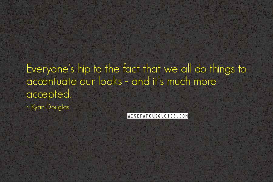 Kyan Douglas Quotes: Everyone's hip to the fact that we all do things to accentuate our looks - and it's much more accepted.