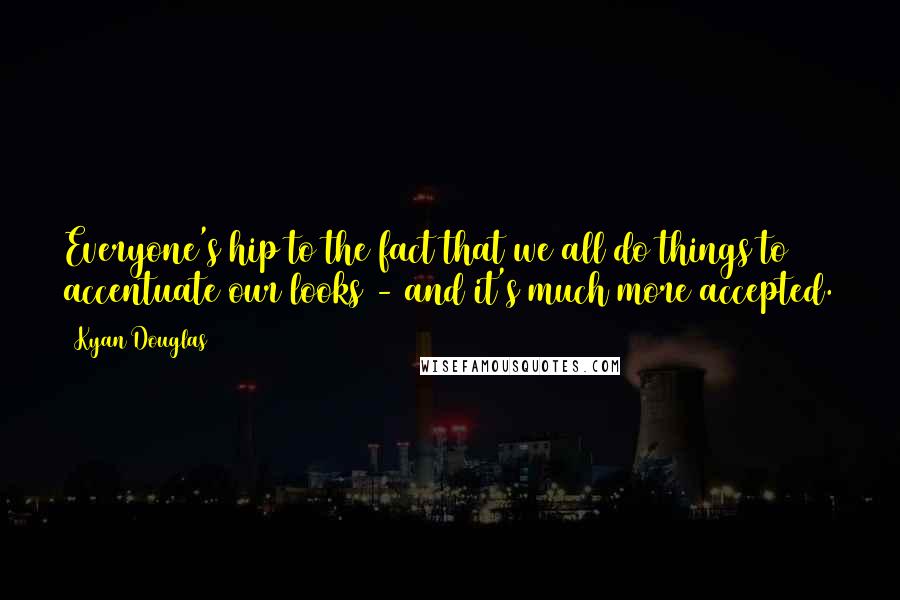 Kyan Douglas Quotes: Everyone's hip to the fact that we all do things to accentuate our looks - and it's much more accepted.