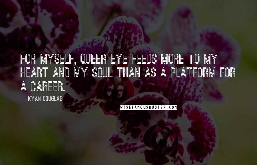 Kyan Douglas Quotes: For myself, Queer Eye feeds more to my heart and my soul than as a platform for a career.