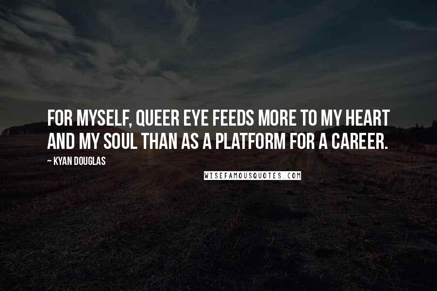 Kyan Douglas Quotes: For myself, Queer Eye feeds more to my heart and my soul than as a platform for a career.