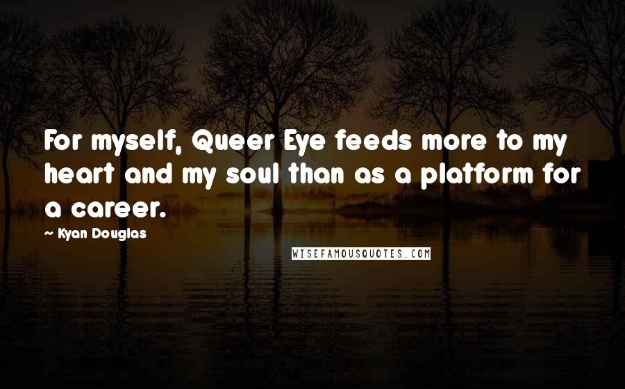 Kyan Douglas Quotes: For myself, Queer Eye feeds more to my heart and my soul than as a platform for a career.