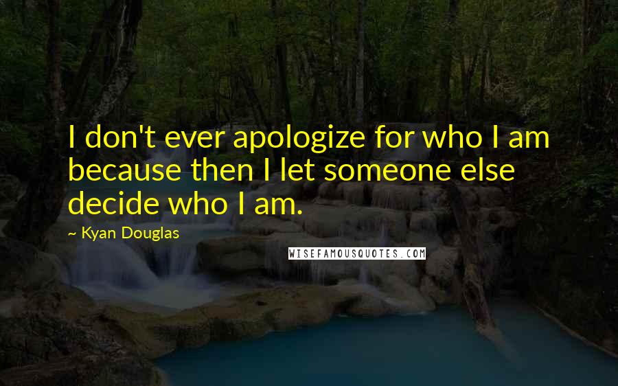 Kyan Douglas Quotes: I don't ever apologize for who I am because then I let someone else decide who I am.