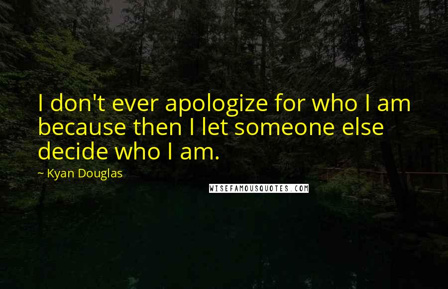 Kyan Douglas Quotes: I don't ever apologize for who I am because then I let someone else decide who I am.