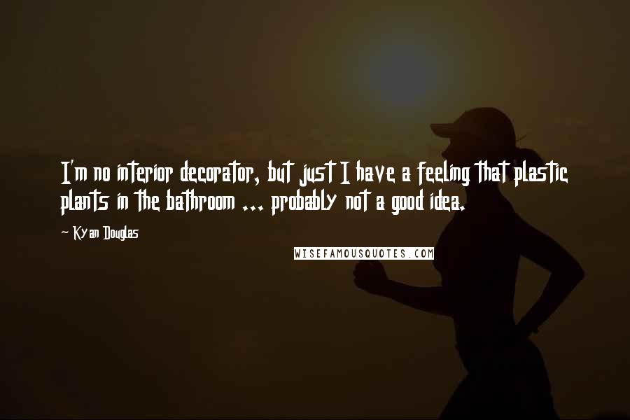 Kyan Douglas Quotes: I'm no interior decorator, but just I have a feeling that plastic plants in the bathroom ... probably not a good idea.