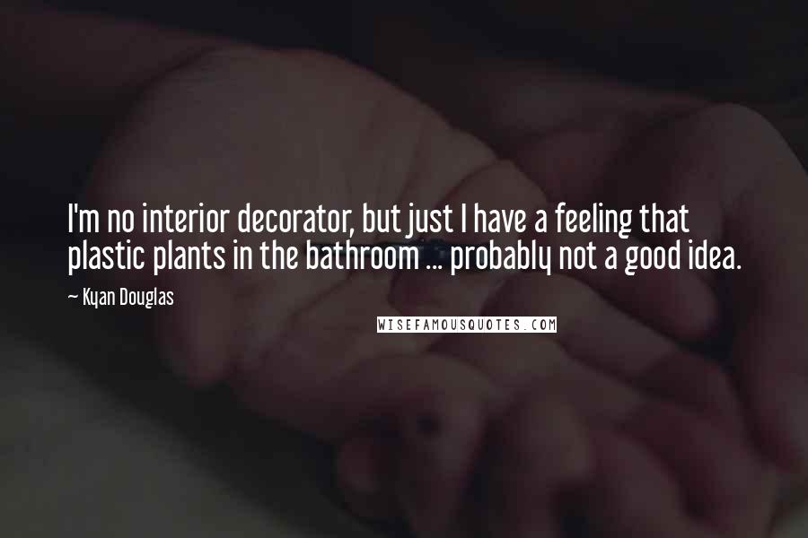 Kyan Douglas Quotes: I'm no interior decorator, but just I have a feeling that plastic plants in the bathroom ... probably not a good idea.