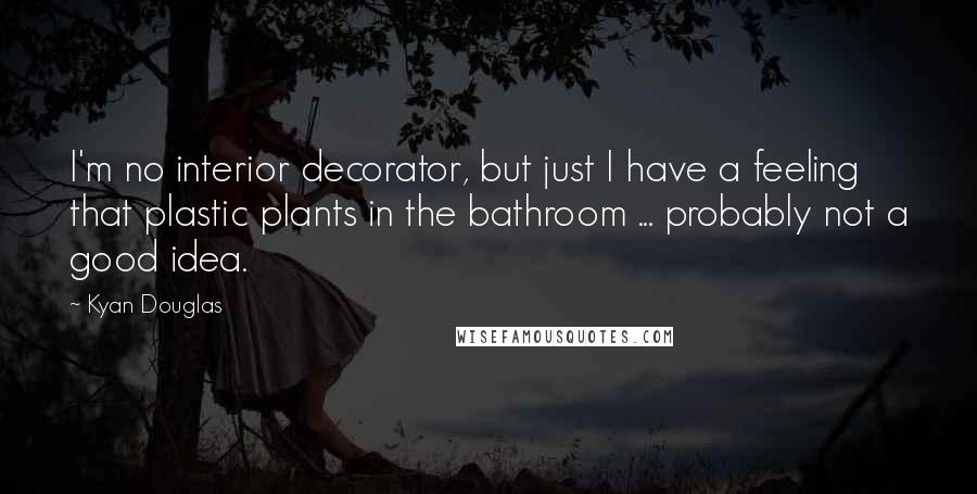 Kyan Douglas Quotes: I'm no interior decorator, but just I have a feeling that plastic plants in the bathroom ... probably not a good idea.