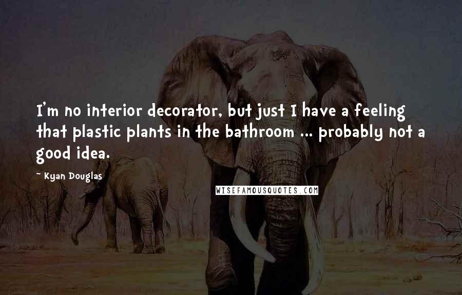 Kyan Douglas Quotes: I'm no interior decorator, but just I have a feeling that plastic plants in the bathroom ... probably not a good idea.