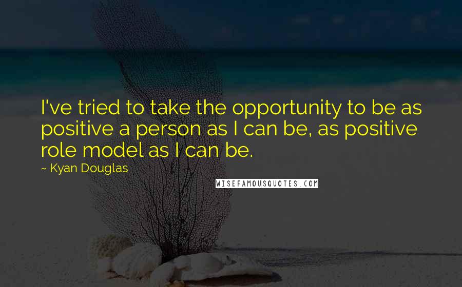 Kyan Douglas Quotes: I've tried to take the opportunity to be as positive a person as I can be, as positive role model as I can be.