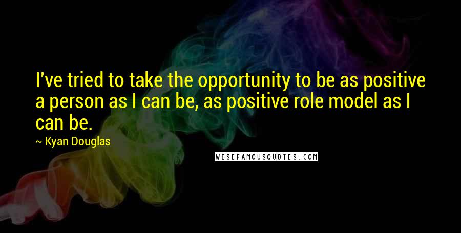 Kyan Douglas Quotes: I've tried to take the opportunity to be as positive a person as I can be, as positive role model as I can be.