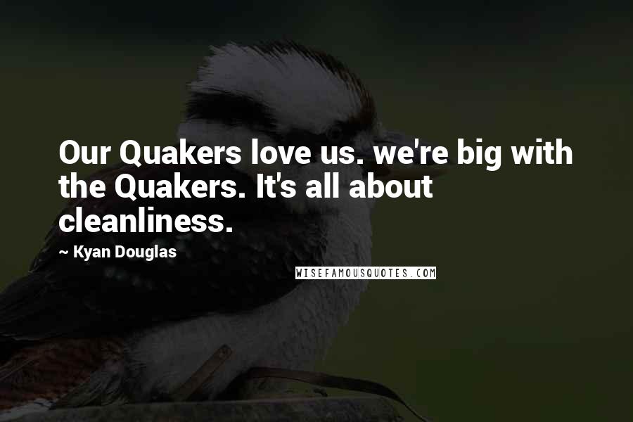 Kyan Douglas Quotes: Our Quakers love us. we're big with the Quakers. It's all about cleanliness.