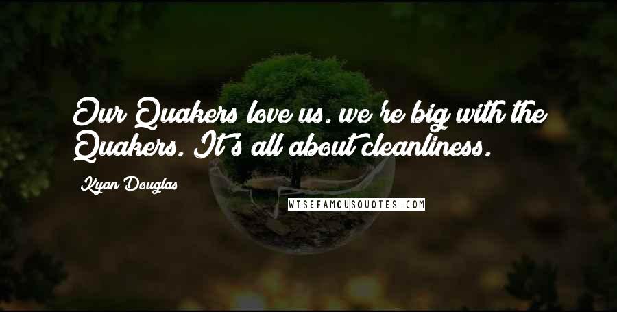 Kyan Douglas Quotes: Our Quakers love us. we're big with the Quakers. It's all about cleanliness.