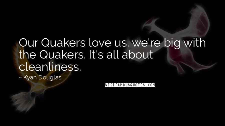 Kyan Douglas Quotes: Our Quakers love us. we're big with the Quakers. It's all about cleanliness.