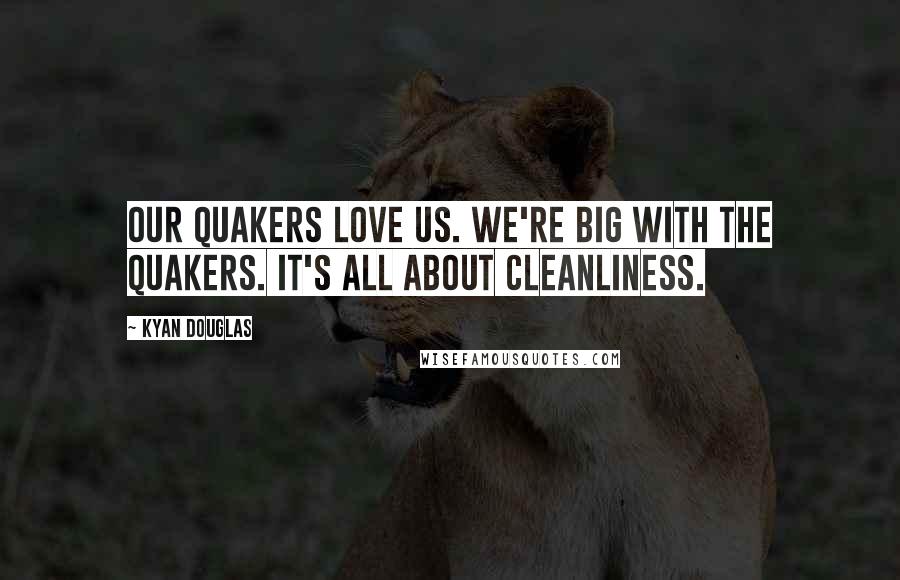 Kyan Douglas Quotes: Our Quakers love us. we're big with the Quakers. It's all about cleanliness.