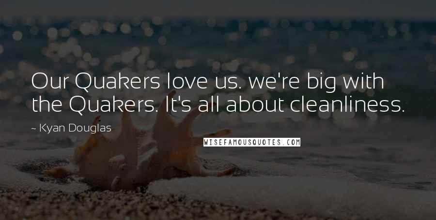 Kyan Douglas Quotes: Our Quakers love us. we're big with the Quakers. It's all about cleanliness.