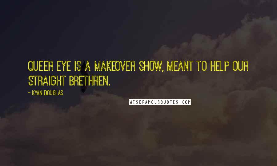 Kyan Douglas Quotes: Queer Eye is a makeover show, meant to help our straight brethren.