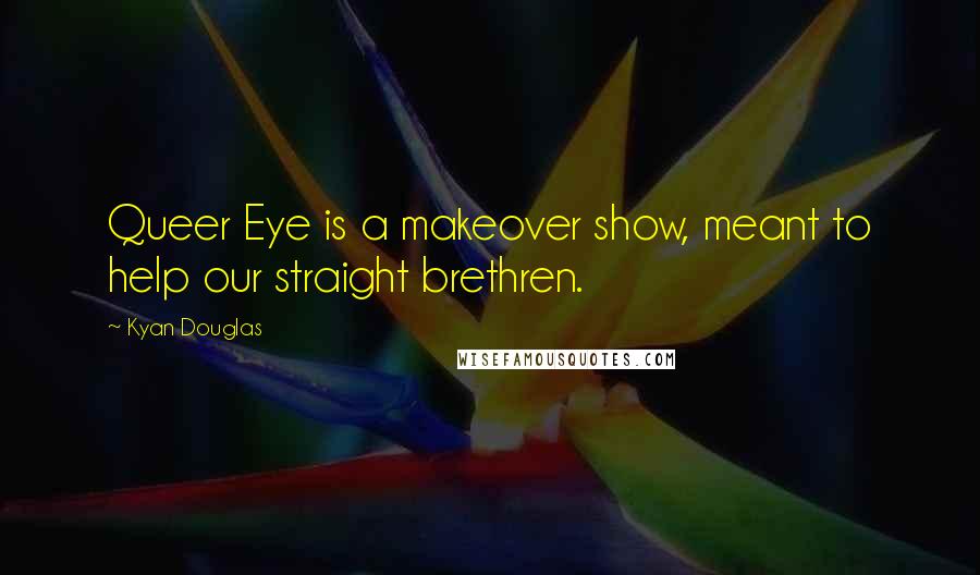 Kyan Douglas Quotes: Queer Eye is a makeover show, meant to help our straight brethren.