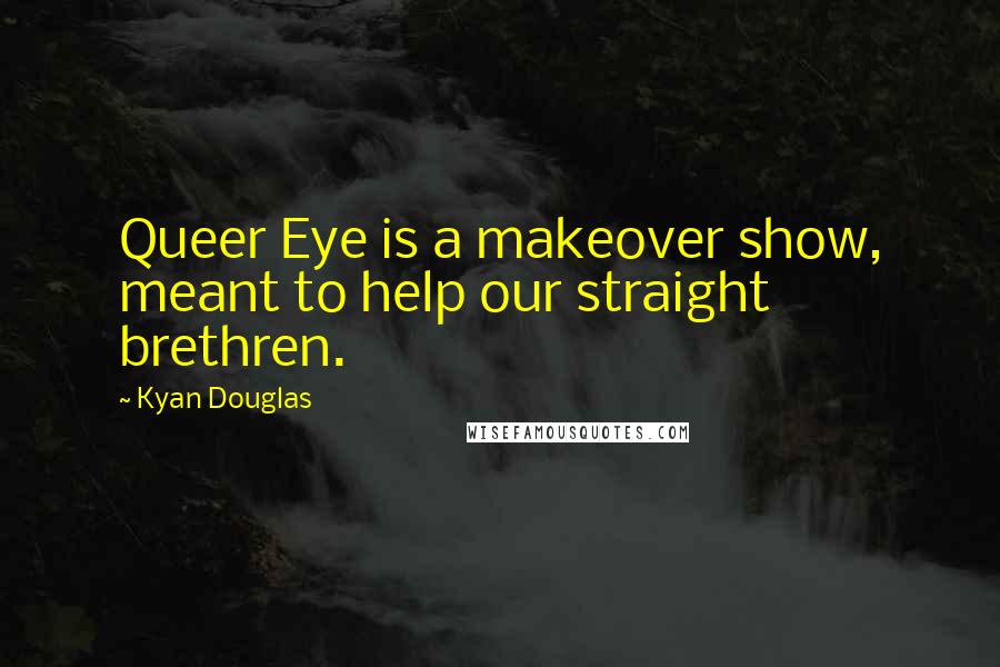 Kyan Douglas Quotes: Queer Eye is a makeover show, meant to help our straight brethren.