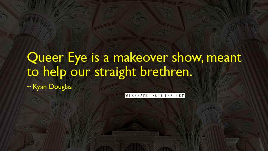 Kyan Douglas Quotes: Queer Eye is a makeover show, meant to help our straight brethren.