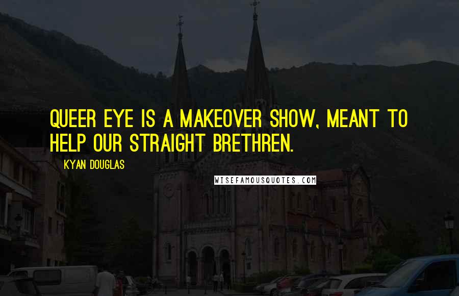 Kyan Douglas Quotes: Queer Eye is a makeover show, meant to help our straight brethren.