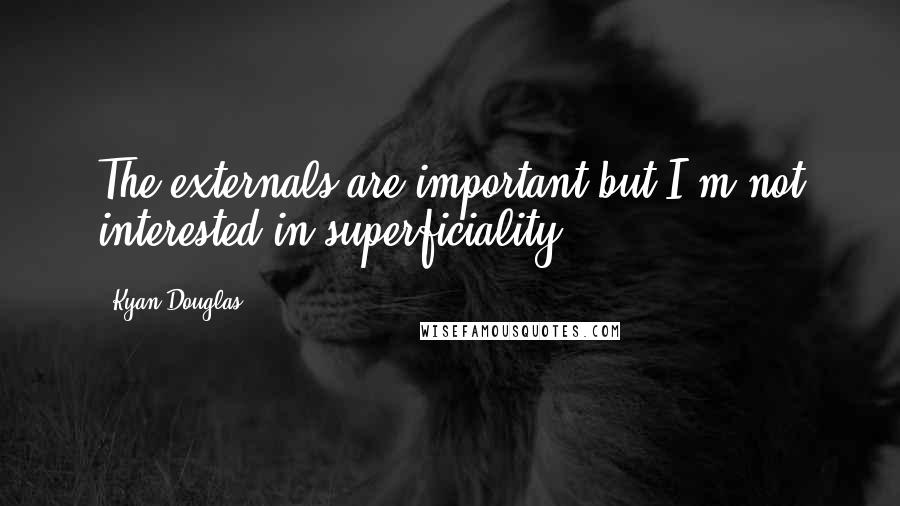 Kyan Douglas Quotes: The externals are important but I'm not interested in superficiality.