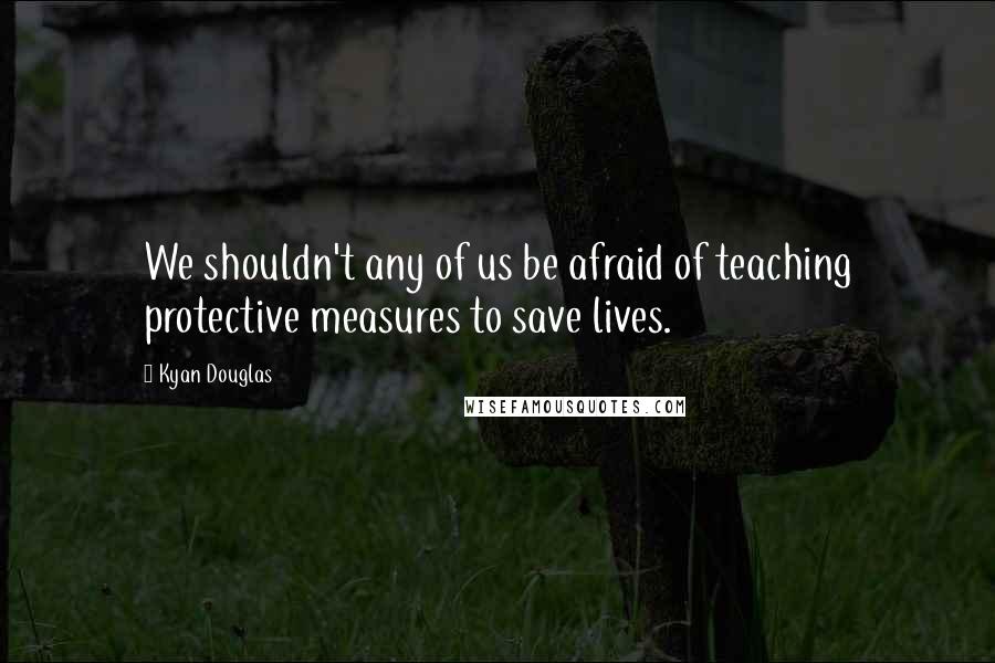 Kyan Douglas Quotes: We shouldn't any of us be afraid of teaching protective measures to save lives.