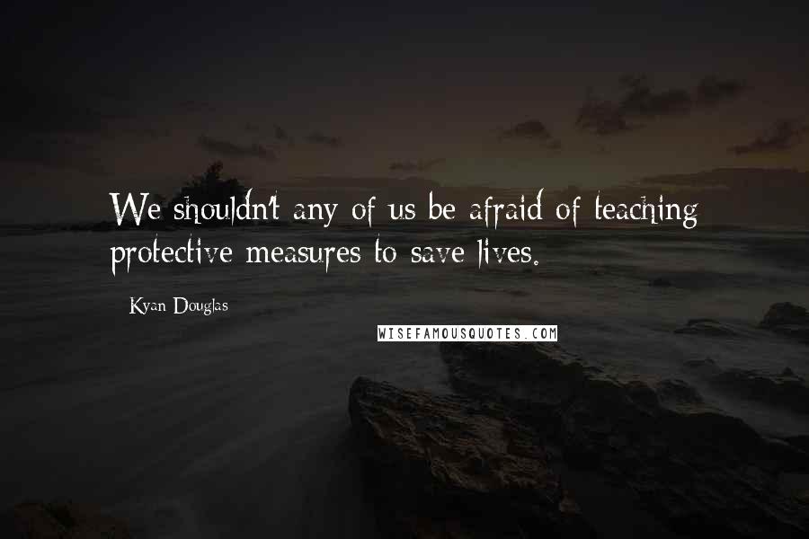 Kyan Douglas Quotes: We shouldn't any of us be afraid of teaching protective measures to save lives.