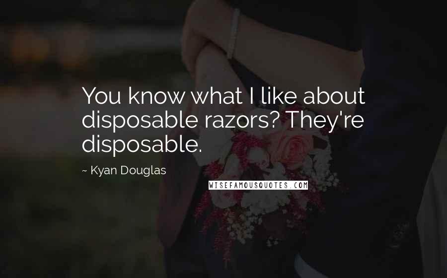 Kyan Douglas Quotes: You know what I like about disposable razors? They're disposable.