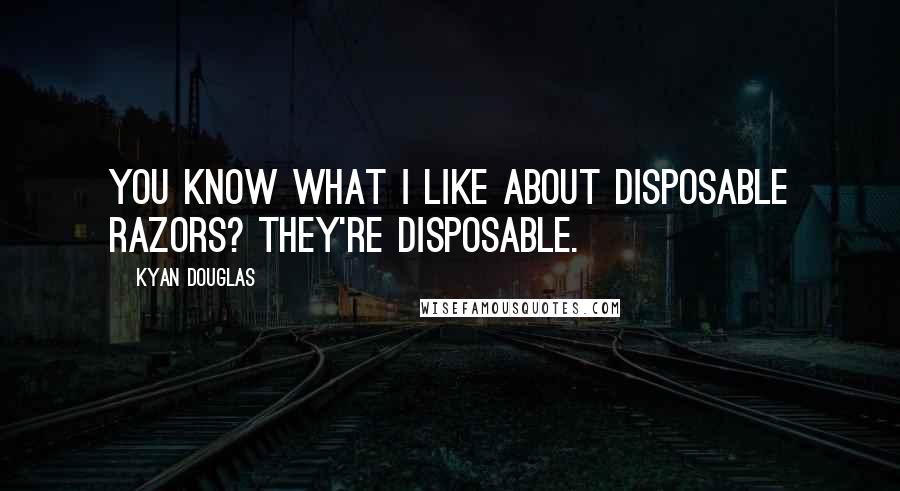 Kyan Douglas Quotes: You know what I like about disposable razors? They're disposable.