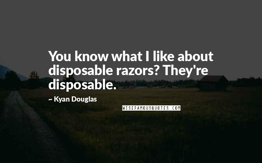 Kyan Douglas Quotes: You know what I like about disposable razors? They're disposable.