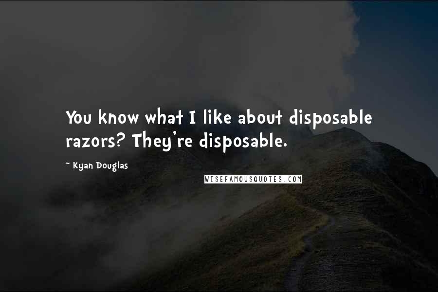 Kyan Douglas Quotes: You know what I like about disposable razors? They're disposable.