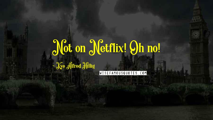 Kye Alfred Hillig Quotes: Not on Netflix! Oh no!