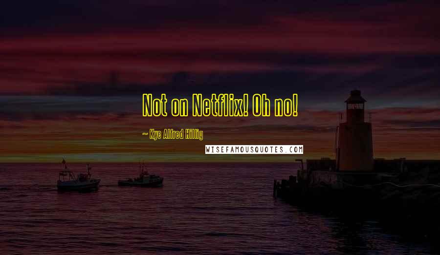 Kye Alfred Hillig Quotes: Not on Netflix! Oh no!
