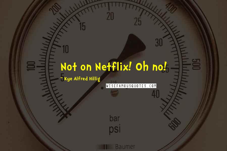 Kye Alfred Hillig Quotes: Not on Netflix! Oh no!
