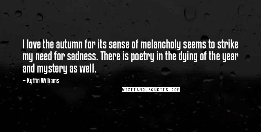 Kyffin Williams Quotes: I love the autumn for its sense of melancholy seems to strike my need for sadness. There is poetry in the dying of the year and mystery as well.