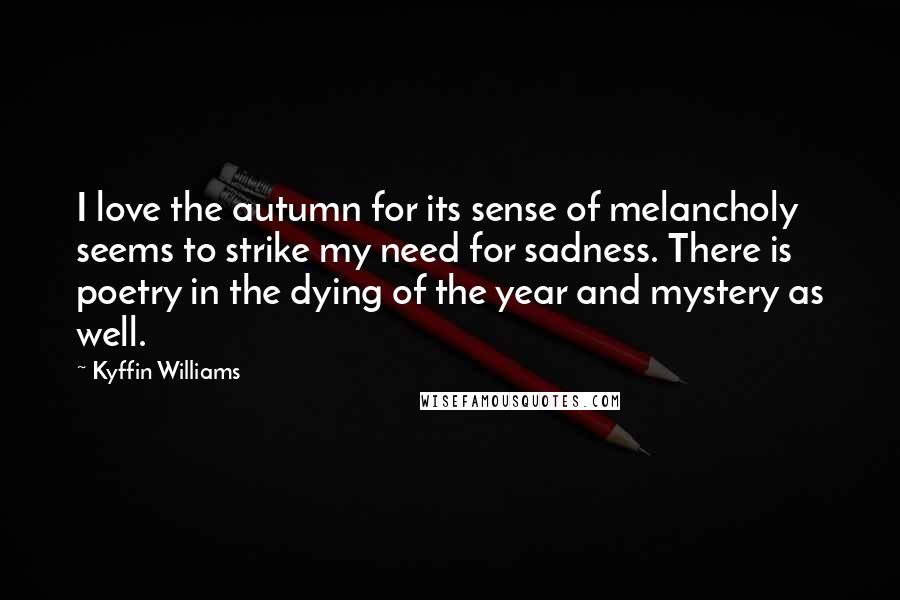 Kyffin Williams Quotes: I love the autumn for its sense of melancholy seems to strike my need for sadness. There is poetry in the dying of the year and mystery as well.