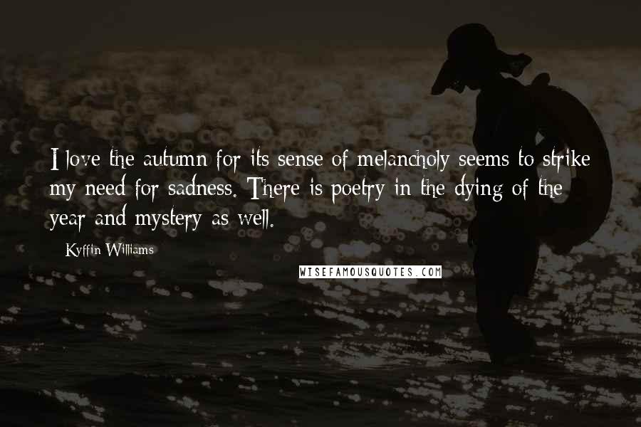 Kyffin Williams Quotes: I love the autumn for its sense of melancholy seems to strike my need for sadness. There is poetry in the dying of the year and mystery as well.