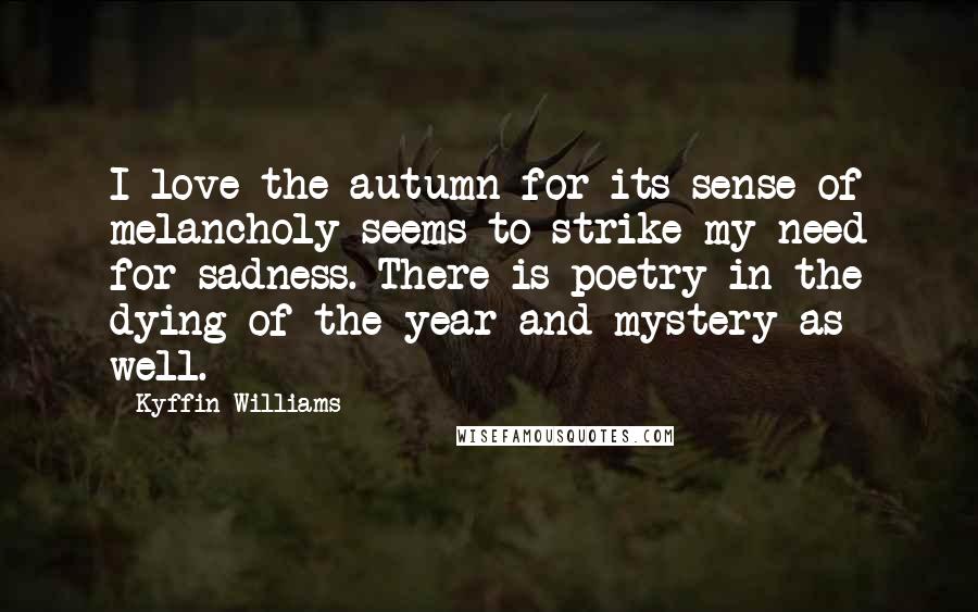 Kyffin Williams Quotes: I love the autumn for its sense of melancholy seems to strike my need for sadness. There is poetry in the dying of the year and mystery as well.