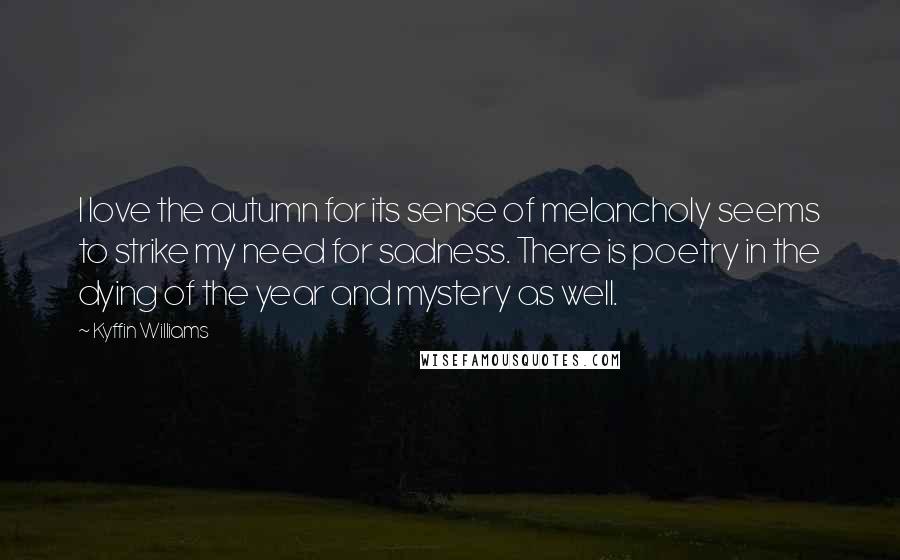 Kyffin Williams Quotes: I love the autumn for its sense of melancholy seems to strike my need for sadness. There is poetry in the dying of the year and mystery as well.