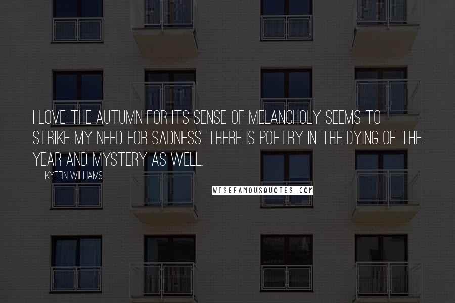 Kyffin Williams Quotes: I love the autumn for its sense of melancholy seems to strike my need for sadness. There is poetry in the dying of the year and mystery as well.